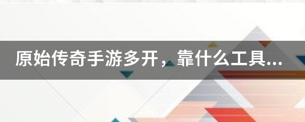 原始传奇手游多开，靠什么工具好？