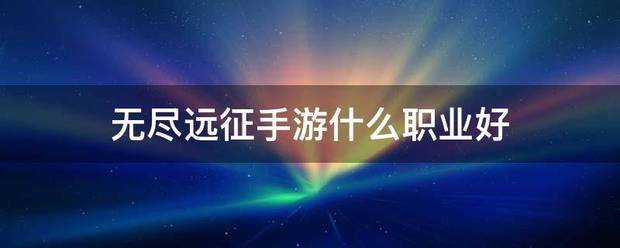 无尽远征手游什么职业好
